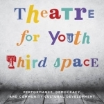 Theatre for Youth Third Space: Performance, Democracy, and Community Cultural Development