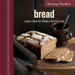 The Easy Kitchen: Bread: Simple Recipes for Delicious Food Every Day