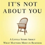 It&#039;s Not About You: A Little Story About What Matters Most In Business