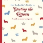Her Ladyship&#039;s Guide to Greeting the Queen: And Other Questions of Modern Etiquette