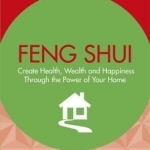 Feng Shui: Create Health, Wealth and Happiness Through the Power of Your Home