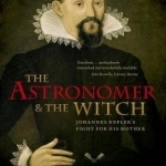 The Astronomer and the Witch: Johannes Kepler&#039;s Fight for His Mother
