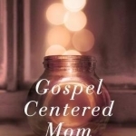 Gospel Centered Mom: The Freeing Truth About What Your Kids Really Need