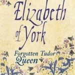 Elizabeth of York: The Forgotten Tudor Queen