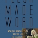 Flesh Made Word: Medieval Women Mystics, Writing, and the Incarnation