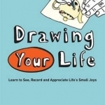 Drawing Your Life: Learn to See, Record, and Appreciate Life&#039;s Small Joys