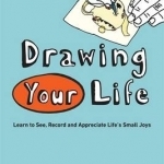Drawing Your Life: Learn to See, Record, and Appreciate Life's Small Joys