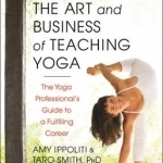 The Art and Business of Teaching Yoga: The Yoga Professional&#039;s Guide to a Fulfilling Career