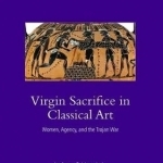 Virgin Sacrifice in Classical Art: Women, Agency, and the Trojan War