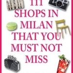 111 Shops in Milan That You Must Not Miss: Unique Finds and Local Treasures