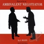 How To Be An Ambivalent Negotiator by J Mann