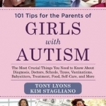 101 Tips for the Parents of Girls with Autism: The Most Crucial Things You Need to Know About Diagnosis, Doctors, Schools, Taxes, Vaccinations, Babysitters, Treatment, Food, Self-Care, and More