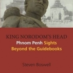 King Norodom&#039;s Head: Phnom Penh Sights Beyond the Guidebooks