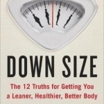 Down Size: The 12 Truths for Getting You a Leaner, Healthier, Better Body