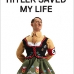 Hitler Saved My Life: What&#039;s So Funny About Hitler, the Reign of Terror, Napoleon, Crucifixion, Mao, Kierkegaard, North Korea, Jeff Koons...