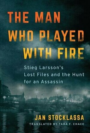 The Man Who Played with Fire: Stieg Larsson&#039;s Lost Files and the Hunt for an Assassin 