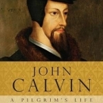 John Calvin - A Pilgrim&#039;s Life
