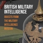 British Military Intelligence: Objects from the Military Intelligence Museum
