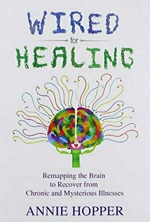 Wired for Healing - Remapping the Brain to Recover from Chronic and Mysterious Illnesses