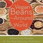 Vegan Beans from Around the World: 100 Adventurous Recipes for the Most Delicious, Nutritious, and Flavorful Bean Dishes Ever