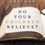 Do Your Children Believe?: Becoming Intentional About Your Family&#039;s Faith and Spiritual Legacy