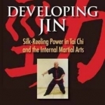 Developing Jin: Silk-reeling Power in Tai Chi and the Internal Martial Arts