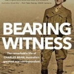 Bearing Witness: The Remarkable Life of Charles Bean, Australia&#039;s Greatest War Correspondent