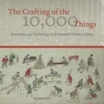 The Crafting of the 10, 000 Things: Knowledge and Technology in Seventeenth-century China