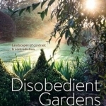 Disobedient Gardens: Landscapes of Contrast and Contradiction