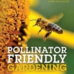 Pollinator Friendly Gardening: Gardening for Bees, Butterflies, and Other Pollinators