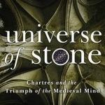 Universe of Stone: Chartres Cathedral and the Triumph of the Medieval Mind