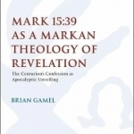 Mark 15:39 as a Markan Theology of Revelation: The Centurion&#039;s Confession as Apocalyptic Unveiling