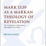 Mark 15:39 as a Markan Theology of Revelation: The Centurion's Confession as Apocalyptic Unveiling