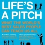 Life&#039;s a Pitch: What the World&#039;s Best Sales People Can Teach Us All