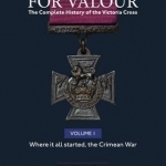 For Valour the Complete History of the Victoria Cross: Volume 1: The Crimean War