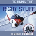 Training the Right Stuff: The Aircraft That Produced America&#039;s Jet Pilots
