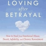 Living and Loving After Betrayal: How to Heal from Emotional Abuse, Deceit, Infidelity, and Chronic Resentment