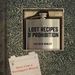 Lost Recipes of Prohibition: Notes from a Bootlegger&#039;s Manual