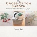 The Cross-Stitch Garden: Over 70 Cross-Stitch Motifs with 20 Stunning Projects