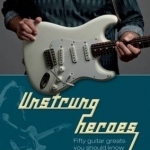 Unstrung Heroes: Fifty Guitar Greats You Should Know