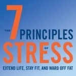 7 Principles of Stress: Extend Life, Stay Fit, and Ward off Fat. What You Didn&#039;t Know About How Stress Can Reboot Your Mind, Energy, and Sex Life
