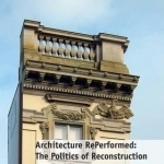 Architecture Reperformed: The Politics of Reconstruction