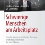 Schwierige Menschen Am Arbeitsplatz: Handlungsstrategien Fur Den Umgang Mit Herausfordernden Personlichkeiten