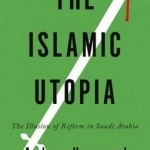 The Islamic Utopia: The Illusion of Reform in Saudi Arabia