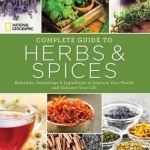 National Geographic Complete Guide to Herbs and Spices: Remedies, Seasonings, and Ingredients to Improve Your Health and Enhance Your Life