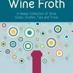 Wine Froth: A Heady Collection of Wine Quips, Quotes, Tips and Trivia