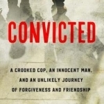 Convicted: A Crooked Cop, an Innocent Man, and an Unlikely Journey of Forgiveness