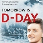 Tomorrow is D-Day: The Remarkable War Story of Supermarine&#039;s First Draughtswoman