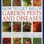 How to Get Rid of Garden Pests and Diseases: An Illustrated Identifier and Practical Problem Solver