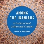 Among the Iranians: A Guide to Iran&#039;s Culture and Customs